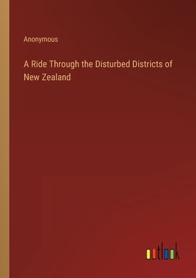 A Ride Through the Disturbed Districts of New Zealand by Anonymous