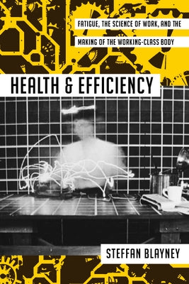 Health and Efficiency: Fatigue, the Science of Work, and the Making of the Working-Class Body by Blayney, Steffan