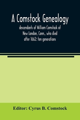 A Comstock genealogy; descendants of William Comstock of New London, Conn., who died after 1662: ten generations by B. Comstock, Cyrus