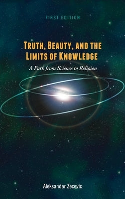 Truth, Beauty, and the Limits of Knowledge: A Path from Science to Religion by Zecevic, Aleksandar