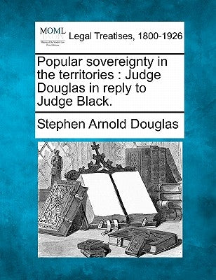 Popular Sovereignty in the Territories: Judge Douglas in Reply to Judge Black. by Douglas, Stephen Arnold