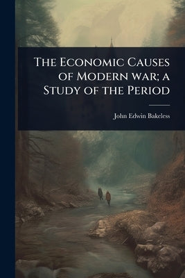 The Economic Causes of Modern war; a Study of the Period by Bakeless, John Edwin