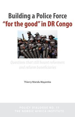 Building a Police Force for the Good in Dr Congo. Questions That Still Haunt Reformers and Reform Beneficiaries by Nlandu Mayamba, Thierry
