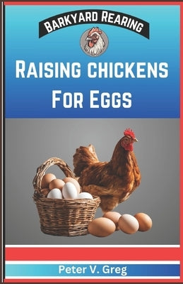 Raising Chickens For Eggs: Expert Tips On How To Maximize Egg Production And Select Breeds, Design And Construct Coops, Nutrition And Feeding, Ma by Greg, Peter V.