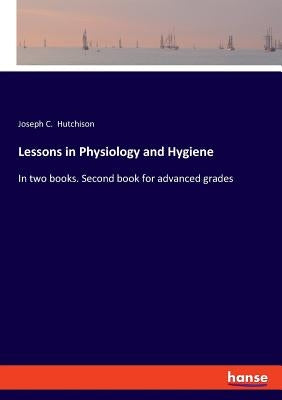 Lessons in Physiology and Hygiene: In two books. Second book for advanced grades by Hutchison, Joseph C.