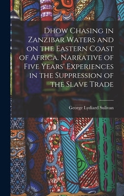 Dhow Chasing in Zanzibar Waters and on the Eastern Coast of Africa. Narrative of Five Years' Experiences in the Suppression of the Slave Trade by Sulivan, George Lydiard