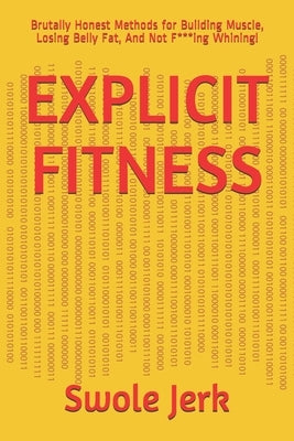 Explicit Fitness: Brutally Honest Methods for Building Muscle, Losing Belly Fat, And Not F***ing Whining! by Jerk, Swole
