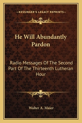 He Will Abundantly Pardon: Radio Messages of the Second Part of the Thirteenth Lutheran Hour by Maier, Walter A.