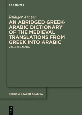 An Abridged Greek-Arabic Dictionary of the Medieval Translations from Greek Into Arabic: Volume I: Alpha by Arnzen, Rüdiger