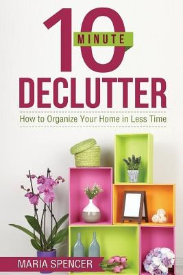 10 Minute Declutter: How to Organize Your Home in Less Time by Spencer, Maria