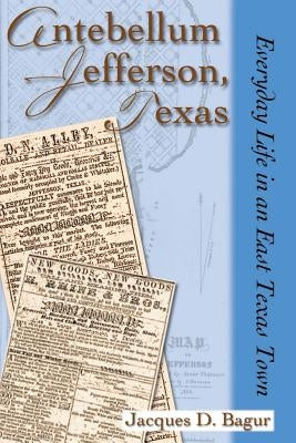 Antebellum Jefferson, Texas: Everyday Life in an East Texas Town by Bagur, Jacques D.