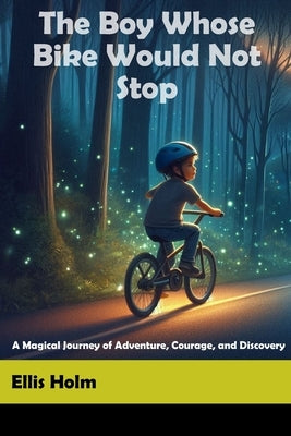 The Boy Whose Bike Would Not Stop: A Magical Journey of Adventure, Courage, and Discovery by Ellis Holm, Ellis
