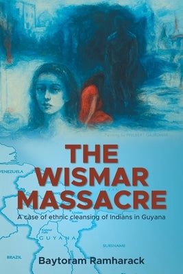 The Wismar Massacre: A case of ethnic cleansing of Indians in Guyana by Ramharack, Baytoram