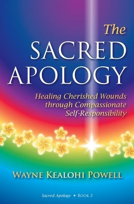 The Sacred Apology: Healing Cherished Wounds through Compassionate Self-Responsibility by Powell, Wayne Kealohi