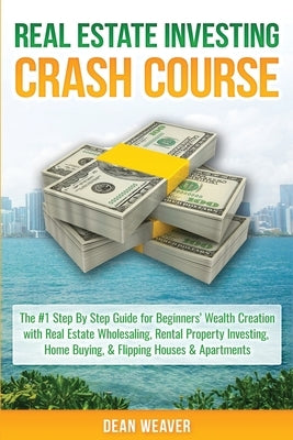 Real Estate Investing Crash Course: The #1 Step-By-Step Guide for Beginners' Wealth Creation Through Real Estate Wholesaling, Rental Property Investin by Weaver, Dean