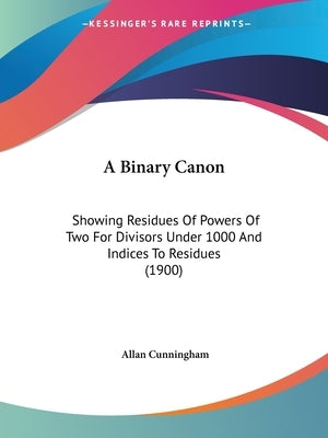 A Binary Canon: Showing Residues Of Powers Of Two For Divisors Under 1000 And Indices To Residues (1900) by Cunningham, Allan