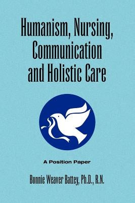Humanism, Nursing, Communication and Holistic Care: A Position Paper by Battey, Bonnie Weaver Ph. D. R. N.