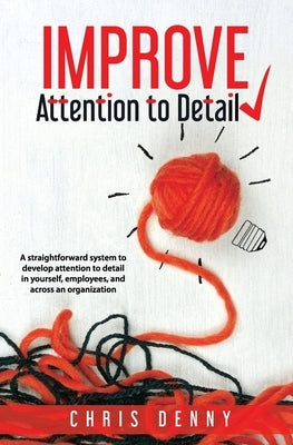 Improve Attention To Detail: A straightforward system to develop attention to detail in yourself, employees, and across an organization. by Denny, Chris