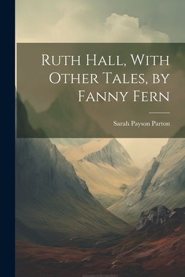 Ruth Hall, With Other Tales, by Fanny Fern by Parton, Sarah Payson