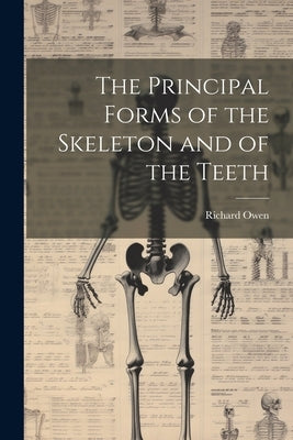 The Principal Forms of the Skeleton and of the Teeth by Owen, Richard