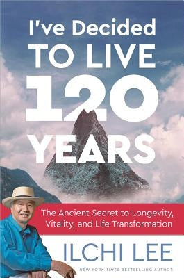 I've Decided to Live 120 Years: The Ancient Secret to Longevity, Vitality, and Life Transformation by Lee, Ilchi