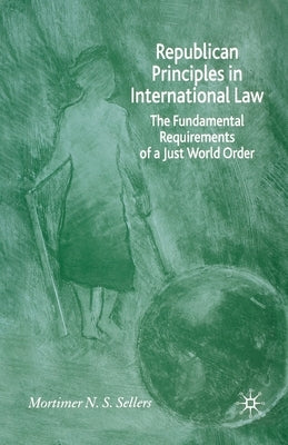 Republican Principles in International Law: The Fundamental Requirements of a Just World Order by Sellers, M.