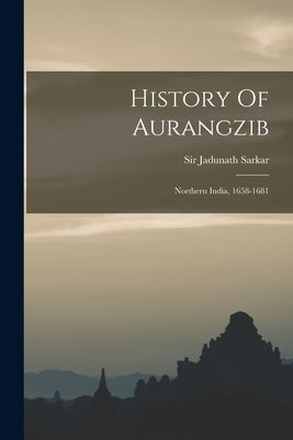 History Of Aurangzib: Northern India, 1658-1681 by Sarkar, Jadunath