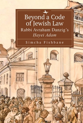 Beyond a Code of Jewish Law: Rabbi Avraham Danzig's Ḥayei Adam by Fishbane, Simcha