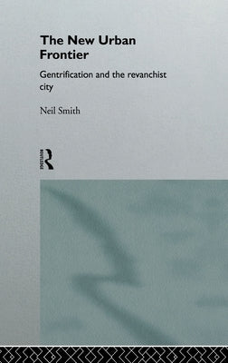 The New Urban Frontier: Gentrification and the Revanchist City by Smith, Neil