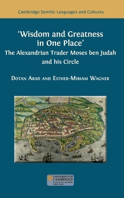 Wisdom and Greatness in one Place: The Alexandrian Trader Moses ben Judah and his Circle by Arad, Dotan