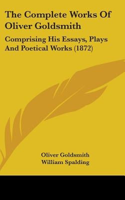 The Complete Works Of Oliver Goldsmith: Comprising His Essays, Plays And Poetical Works (1872) by Goldsmith, Oliver