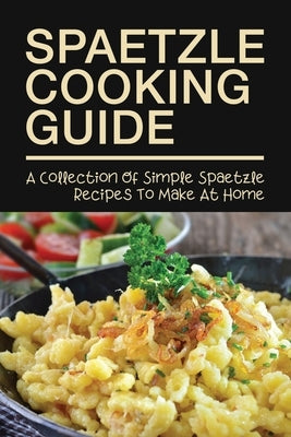 Spaetzle Cooking Guide: A Collection Of Simple Spaetzle Recipes To Make At Home: Types Of Spaetzle You Can Prepare At Home by Varriale, Jesse