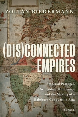 (Dis)Connected Empires: Imperial Portugal, Sri Lankan Diplomacy, and the Making of a Habsburg Conquest in Asia by Biedermann, Zoltán