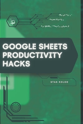 Google Sheets Productivity Hacks: Your Road from Novice to Skilled Professional by Kolod, Stas