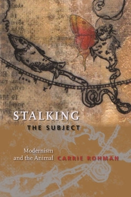 Stalking the Subject: Modernism and the Animal by Rohman, Carrie