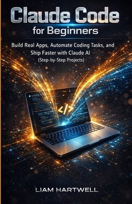 Claude Code for Beginners: Build Real Apps, Automate Coding Tasks, and Ship Faster with Claude AI (Step-by-Step Projects) by Hartwell, Liam