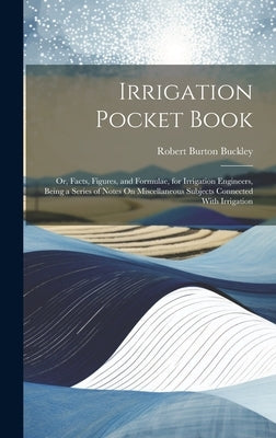 Irrigation Pocket Book: Or, Facts, Figures, and Formulae, for Irrigation Engineers, Being a Series of Notes On Miscellaneous Subjects Connecte by Buckley, Robert Burton