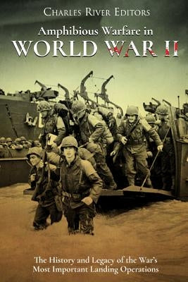 Amphibious Warfare in World War II: The History and Legacy of the War's Most Important Landing Operations by Charles River