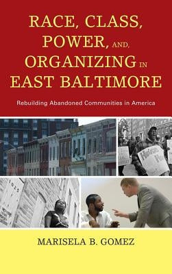 Race, Class, Power, and Organizing in East Baltimore: Rebuilding Abandoned Communities in America by Gomez, Marisela B.