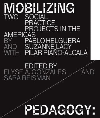 Mobilizing Pedagogy: Two Social Practice Projects in the Americas by Pablo Helguera with Suzanne Lacy and Pilar Riaño-Alcalá by Gonzales, Elyse A.