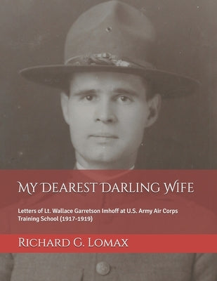My Dearest Darling Wife: Letters of Lt. Wallace Garretson Imhoff at U.S. Army Air Corps Training School (1917-1919) by Lomax, Richard G.