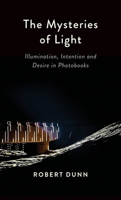 The Mysteries Of Light: Illumination, Intention and Desire In Photobooks by Dunn, Robert