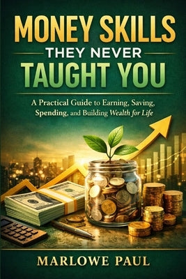 Money Skills They Never Taught You: A Practical Guide to Earning, Savings, Spending, and Building Wealth for Life by Paul, Marlowe