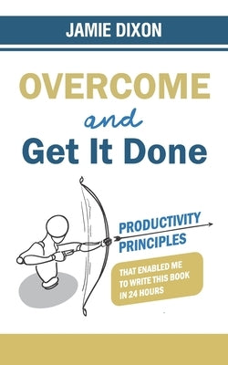 Overcome And Get It Done: Productivity Principles That Enabled Me To Write This Book In 24 Hours by Dixon, Jamie