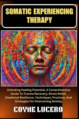 Somatic Experiencing Therapy: Unlocking Healing Potential, A Comprehensive Guide To Trauma Recovery, Stress Relief, Emotional Resilience, Techniques by Lucero, Coyne