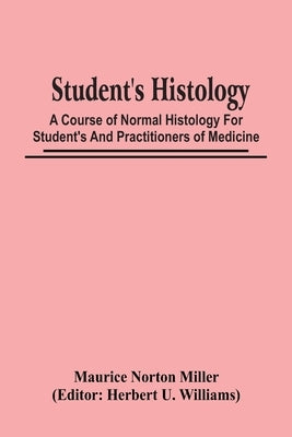 Student'S Histology; A Course Of Normal Histology For Student'S And Practitioners Of Medicine by Norton Miller, Maurice