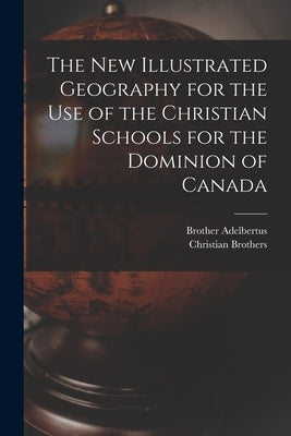 The New Illustrated Geography for the Use of the Christian Schools for the Dominion of Canada [microform] by Adelbertus, Brother 1811-1889