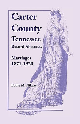 Carter County, Tennessee, Record Abstracts: Marriages, 1871-1920 by Nikazy, Eddie M.