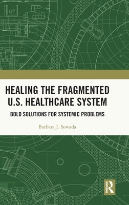 Healing the Fragmented U.S. Healthcare System: Bold Solutions for Systemic Problems by Sowada, Barbara