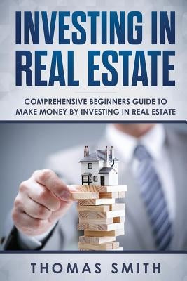 Investing in Real Estate: Comprehensive Beginners Guide to Make Money by Investing in Real Estate by Smith, Thomas